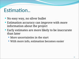 Estimation..
 No easy way, no silver bullet
 Estimation accuracy can improve with more
information about the project
 Early estimates are more likely to be inaccurate
than later
 More uncertainties in the start
 With more info, estimation becomes easier
23
 