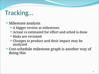 Tracking…
 Milestone analysis
 A bigger review at milestones
 Actual vs estimated for effort and sched is done
 Risks are revisited
 Changes to product and their impact may be
analyzed
 Cost-schedule milestone graph is another way of
doing this
79
 