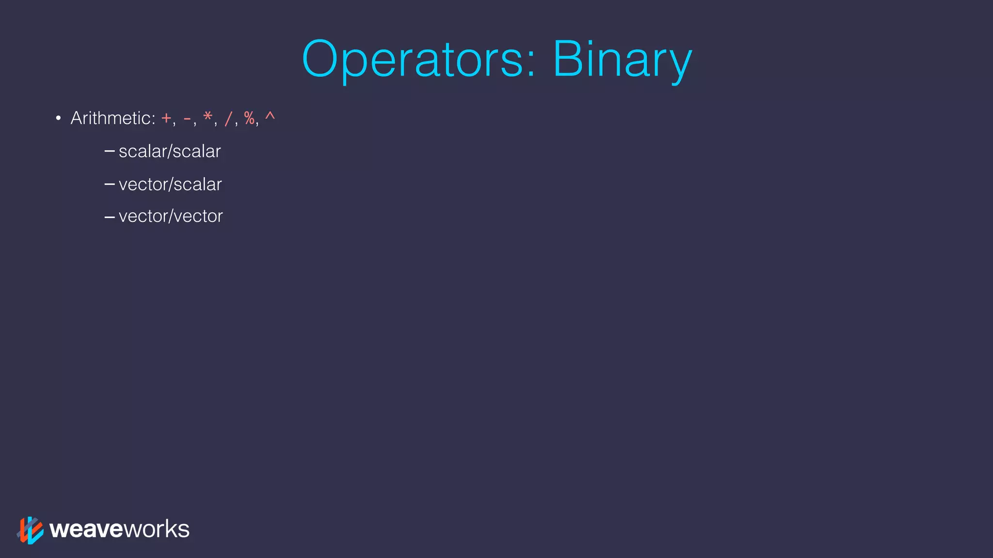 Operators: Binary
• Arithmetic: +, -, *, /, %, ^
– scalar/scalar
– vector/scalar
– vector/vector
 