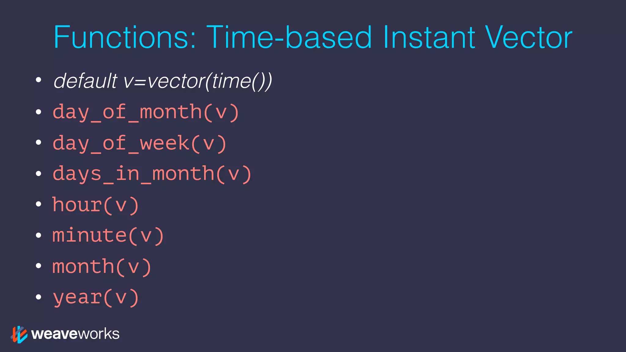 Functions: Time-based Instant Vector
• default v=vector(time())
• day_of_month(v)
• day_of_week(v)
• days_in_month(v)
• hour(v)
• minute(v)
• month(v)
• year(v)
 