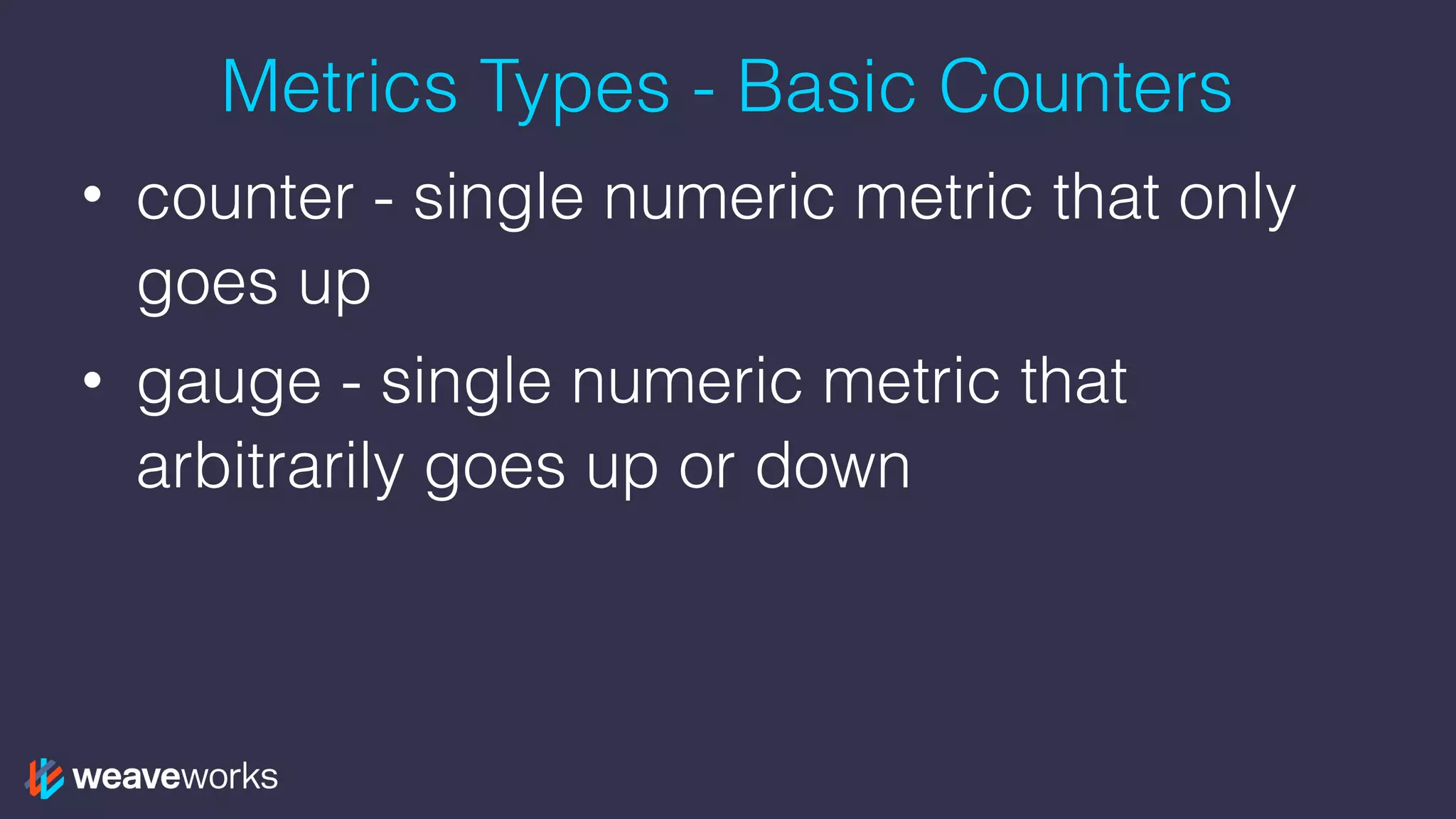 Metrics Types - Basic Counters
• counter - single numeric metric that only
goes up
• gauge - single numeric metric that
arbitrarily goes up or down
 