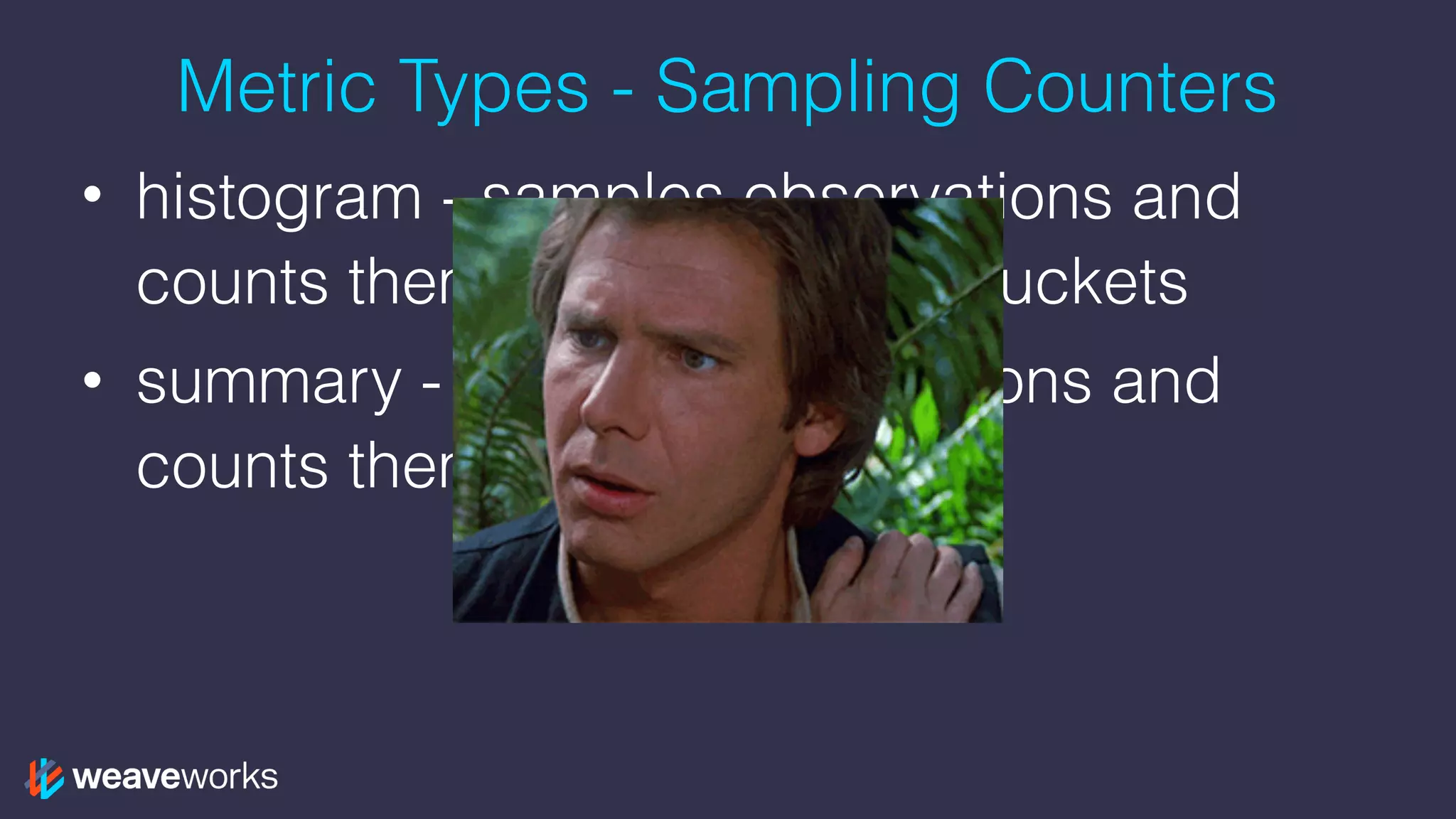 Metric Types - Sampling Counters
• histogram - samples observations and
counts them in configurable buckets
• summary - samples observations and
counts them
 