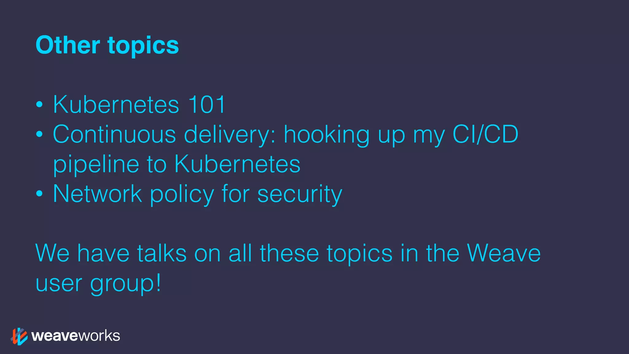 Other topics
• Kubernetes 101
• Continuous delivery: hooking up my CI/CD
pipeline to Kubernetes
• Network policy for security
We have talks on all these topics in the Weave
user group!
 