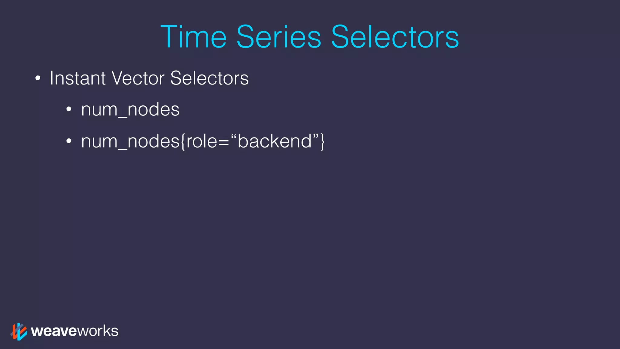 Time Series Selectors
• Instant Vector Selectors
• num_nodes
• num_nodes{role=“backend”}
 