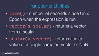 Functions: Utilities
• time() - number of seconds since Unix
Epoch when the expression is run
• vector(s scalar) - returns a vector
from a scalar
• scalar(v vector) - returns scalar
value of a single sampled vector or NaN
 