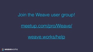 Join the Weave user group!
meetup.com/pro/Weave/ 
weave.works/help
 