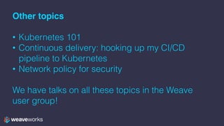 Other topics
• Kubernetes 101
• Continuous delivery: hooking up my CI/CD
pipeline to Kubernetes
• Network policy for security
We have talks on all these topics in the Weave
user group!
 