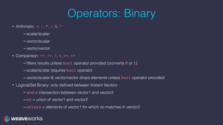 Operators: Binary
• Arithmetic: +, -, *, /, %, ^
– scalar/scalar
– vector/scalar
– vector/vector
• Comparison: ==, !=, >, ...
