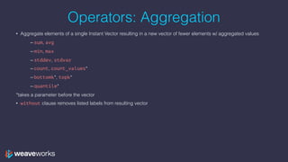Operators: Aggregation
• Aggregate elements of a single Instant Vector resulting in a new vector of fewer elements w/ aggr...