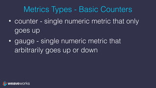 Metrics Types - Basic Counters
• counter - single numeric metric that only
goes up
• gauge - single numeric metric that
ar...