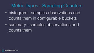 Metric Types - Sampling Counters
• histogram - samples observations and
counts them in configurable buckets
• summary - sa...