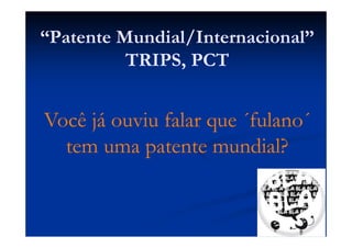 “Patente Mundial/Internacional”
TRIPS, PCT
Você já ouviu falar que ´fulano´
tem uma patente mundial?
 