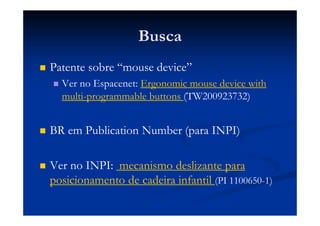 Busca
Patente sobre “mouse device”
Ver no Espacenet: Ergonomic mouse device with
multi-programmable buttons (TW200923732)
BR em Publication Number (para INPI)
Ver no INPI: mecanismo deslizante para
posicionamento de cadeira infantil (PI 1100650-1)
 