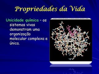 Propriedades da Vida
Unicidade química – os
sistemas vivas
demonstram uma
organização
molecular complexa e
única.

 