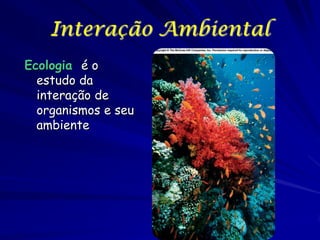 Interação Ambiental
Ecologia é o
estudo da
interação de
organismos e seu
ambiente

 