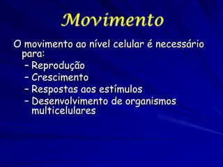 Movimento
O movimento ao nível celular é necessário
para:
– Reprodução
– Crescimento
– Respostas aos estímulos
– Desenvolvimento de organismos
multicelulares

 