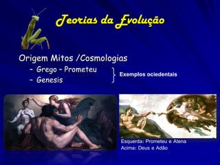 Teorias da Evolução
Origem Mitos /Cosmologias
– Grego – Prometeu
– Genesis

Exemplos ociedentais

Esquerda: Prometeu e Atena
Acima: Deus e Adão

 