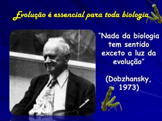 Evolução é essencial para toda biologia
“Nada da biologia
tem sentido
exceto a luz da
evolução”
(Dobzhansky,
1973)

 