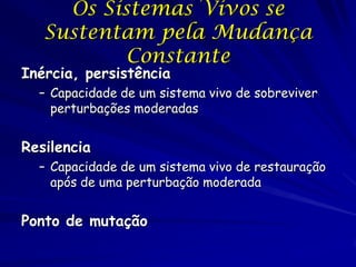 Os Sistemas Vivos se
Sustentam pela Mudança
Constante

Inércia, persistência

– Capacidade de um sistema vivo de sobreviver
perturbações moderadas

Resilencia
– Capacidade de um sistema vivo de restauração
após de uma perturbação moderada

Ponto de mutação

 