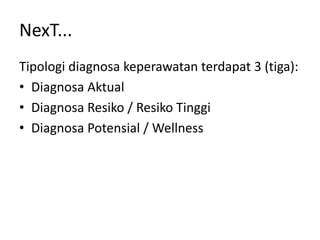 NexT...
Tipologi diagnosa keperawatan terdapat 3 (tiga):
• Diagnosa Aktual
• Diagnosa Resiko / Resiko Tinggi
• Diagnosa Potensial / Wellness
 