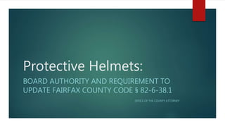 Protective Helmets:
BOARD AUTHORITY AND REQUIREMENT TO
UPDATE FAIRFAX COUNTY CODE § 82-6-38.1
OFFICE OF THE COUNTY ATTORNEY
 