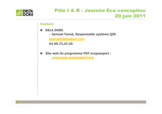 Pôle I & R - Journée Eco conception
                                  20 juin 2011
Contact

  DELA DORE
     Samuel Tanné, Responsable système QSE
    stanne@deltadore.com
    02.99.73.47.20


  Site web du programme PEP ecopassport :
       www.pep-ecopassport.org
 