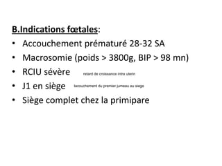 B.Indications fœtales:
• Accouchement prématuré 28-32 SA
• Macrosomie (poids > 3800g, BIP > 98 mn)
• RCIU sévère
• J1 en siège
• Siège complet chez la primipare
lacouchement du premier jumeau au siege
retard de croissance intra uterin
 