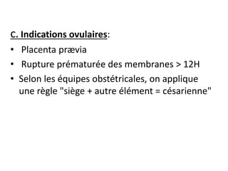 c. Indications ovulaires:
• Placenta prævia
• Rupture prématurée des membranes > 12H
• Selon les équipes obstétricales, on applique
une règle "siège + autre élément = césarienne"
 