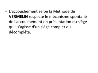 • L'accouchement selon la Méthode de
VERMELIN respecte le mécanisme spontané
de l'accouchement en présentation du siège
qu'il s'agisse d'un siège complet ou
décomplété.
 