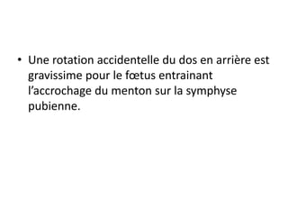 • Une rotation accidentelle du dos en arrière est
gravissime pour le fœtus entrainant
l’accrochage du menton sur la symphyse
pubienne.
 