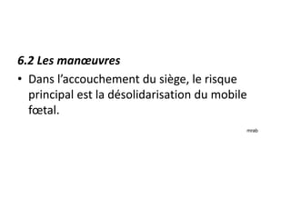 6.2 Les manœuvres
• Dans l’accouchement du siège, le risque
principal est la désolidarisation du mobile
fœtal.
mrab
 