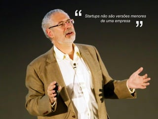 Startups não são versões menores
de uma empresa
“ ”
 