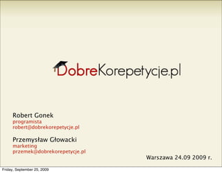 Robert Gonek
     programista
     robert@dobrekorepetycje.pl

     Przemysław Głowacki
     marketing
     przemek@dobrekorepetycje.pl
                                   Warszawa 24.09 2009 r.

Friday, September 25, 2009
 