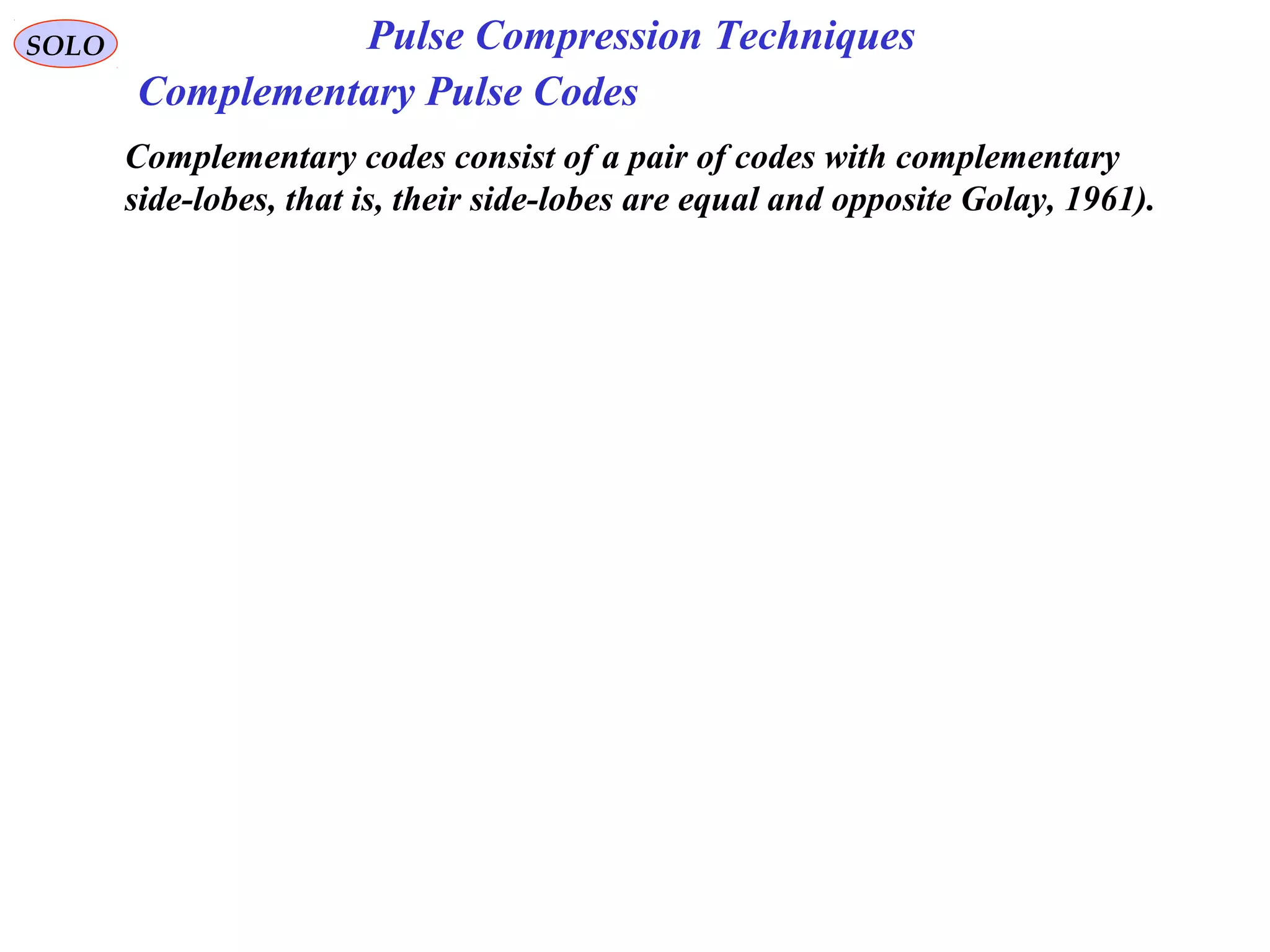 SOLO Pulse Compression Techniques
Complementary Pulse Codes
Complementary codes consist of a pair of codes with complementary
side-lobes, that is, their side-lobes are equal and opposite Golay, 1961).
 