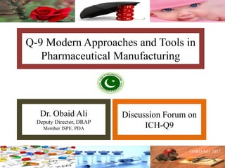 Q-9 Modern Approaches and Tools in
Pharmaceutical Manufacturing
Dr. Obaid Ali
Deputy Director, DRAP
Member ISPE, PDA
Discussion Forum on
ICH-Q9
 