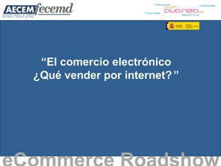 “ El comercio electrónico ¿Qué vender por internet?   ” eCommerce Roadshow   
