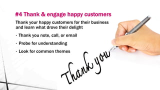 #4 Thank & engage happy customers
Thank your happy customers for their business
and learn what drove their delight
•  Thank you note, call, or email
•  Probe for understanding
•  Look for common themes
 