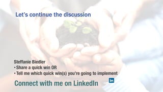 Let’s continue the discussion
Connect with me on LinkedIn
Steffanie Biedler
• Share a quick win OR 
• Tell me which quick win(s) you’re going to implement
 