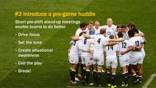 #2 Introduce a pre-game huddle
Short pre-shift stand-up meetings
enable teams to do better
•  Drive focus
•  Set the tone
•  Create situational
awareness
•  Call the play
•  Break!
 