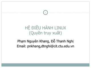 1




     HỆ ĐIỀU HÀNH LINUX
       (Quyền truy xuất)
Phạm Nguyên Khang, Đỗ Thanh Nghị
Email: pnkhang,dtnghi@cit.ctu.edu.vn
 