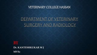 VETERINARY COLLEGE HASSAN
DEPARTMENT OF VETERINARY
SURGERY AND RADIOLOGY
BY
Dr. KANTESHKUKAR M J
MVSc
 