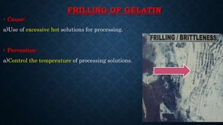 FRILLING OF GELATIN
• Cause:
a)Use of excessive hot solutions for processing.
• Prevention:
a)Control the temperature of processing solutions.
 