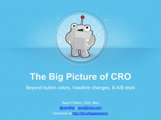 The Big Picture of CRO
Beyond button colors, headline changes, & A/B tests
Rand Fishkin, CEO, Moz
@randfish | rand@moz.com
Download at http://bit.ly/bigpicturecro
 