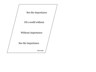 See the importance



    Of a world without



 Without importance



See the importance

                -Stereolab
 