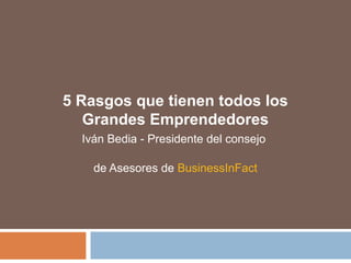 5 Rasgos que tienen todos los
Grandes Emprendedores
Iván Bedia - Presidente del consejo
de Asesores de BusinessInFact
 