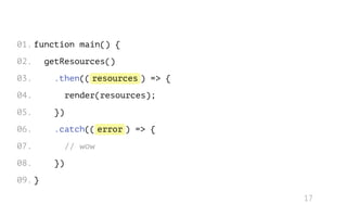 resources
error
// wow
function main() {
getResources()
.then(( ) => {
render(resources);
})
.catch(( ) => {
})
}
01.
02.
03.
04.
05.
06.
07.
08.
09.
17
 