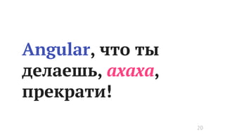 Angular, что ты
делаешь, ахаха,
прекрати!
20
 