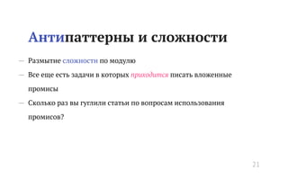 Антипаттерны и сложности
— Размытие сложности по модулю
— Все еще есть задачи в которых приходится писать вложенные
промисы
— Сколько раз вы гуглили статьи по вопросам использования
промисов?
21
 