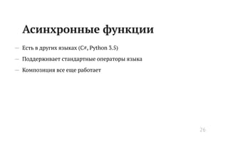 Асинхронные функции
— Есть в других языках (C#, Python 3.5)
— Поддерживает стандартные операторы языка
— Композиция все еще работает
26
 