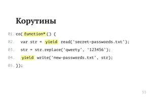 function*
yield
yield
Корутины
co( () {
var str = read(‘secret-passwords.txt’);
str = str.replace(‘qwerty’, ‘123456’);
write(‘new-passwords.txt’, str);
});
01.
02.
03.
04.
05.
33
 